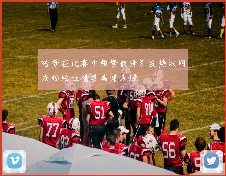 哈登在比赛中频繁假摔引发热议网友纷纷吐槽其离谱表现