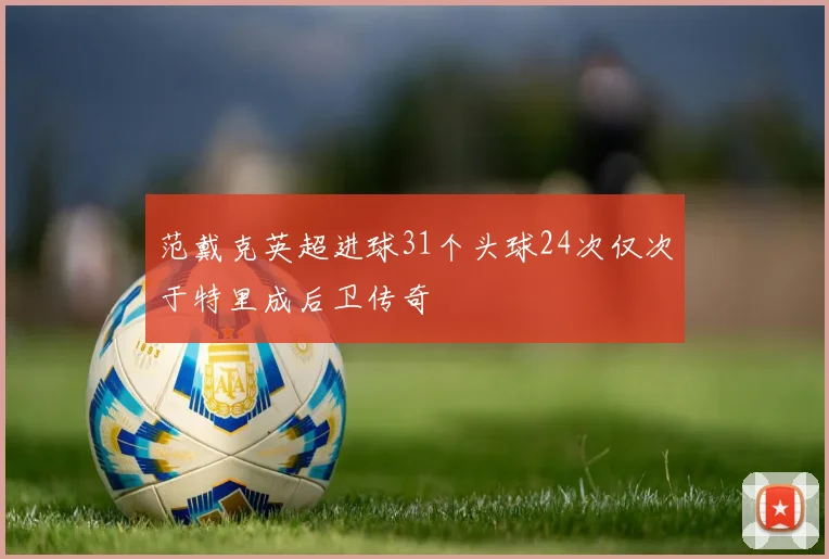 范戴克英超进球31个头球24次仅次于特里成后卫传奇