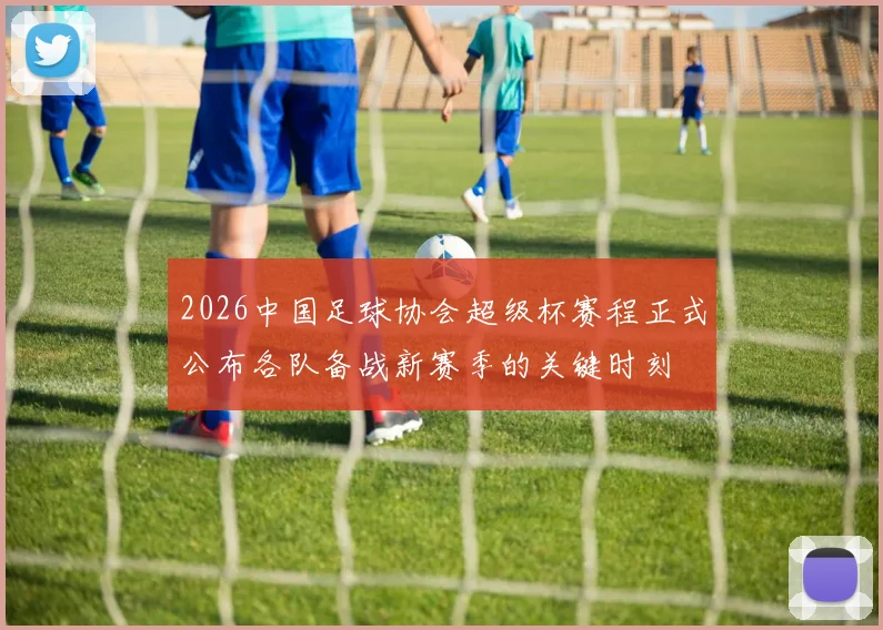 2026中国足球协会超级杯赛程正式公布各队备战新赛季的关键时刻