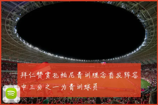 拜仁赞赏孔帕尼青训理念首发阵容中三分之一为青训球员