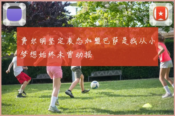费尔明坚定表态加盟巴萨是我从小梦想始终未曾动摇