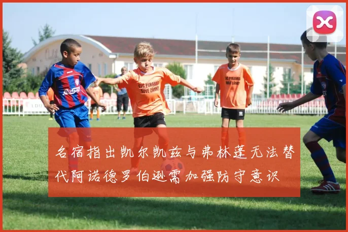 名宿指出凯尔凯兹与弗林蓬无法替代阿诺德罗伯逊需加强防守意识