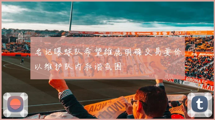 名记曝球队希望雄鹿明确交易要价以维护队内和谐氛围