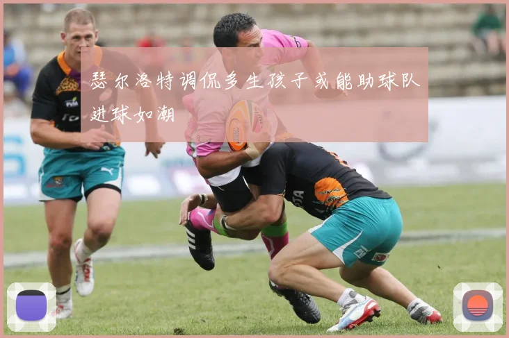 瑟尔洛特调侃多生孩子或能助球队进球如潮