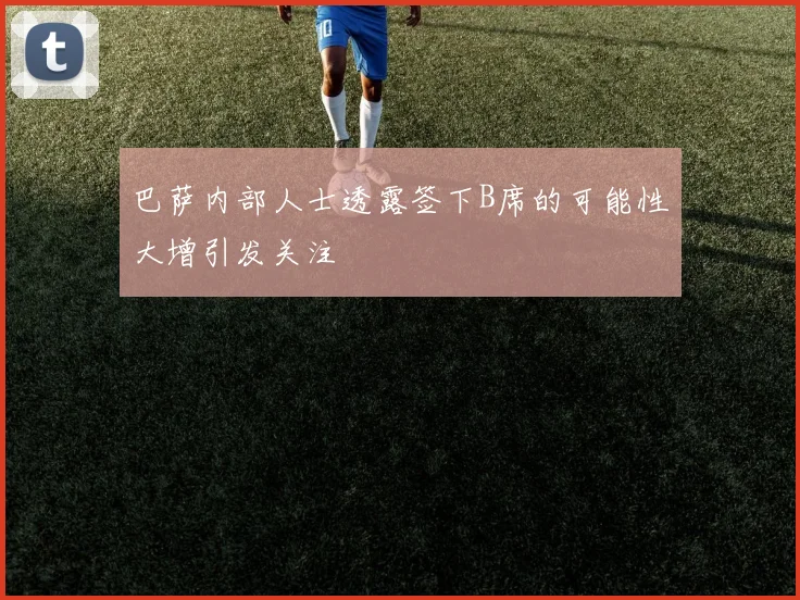 巴萨内部人士透露签下B席的可能性大增引发关注