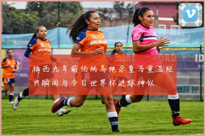梅西九年前伯纳乌绝杀皇马重温经典瞬间与今日世界杯进球神似