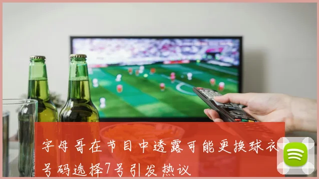 字母哥在节目中透露可能更换球衣号码选择7号引发热议