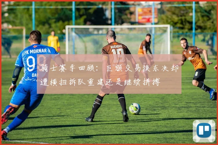 骑士赛季回顾：巨额交易换东决却遭横扫拆队重建还是继续拼搏