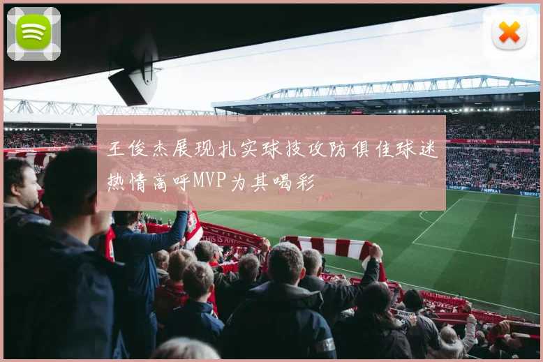 王俊杰展现扎实球技攻防俱佳球迷热情高呼MVP为其喝彩