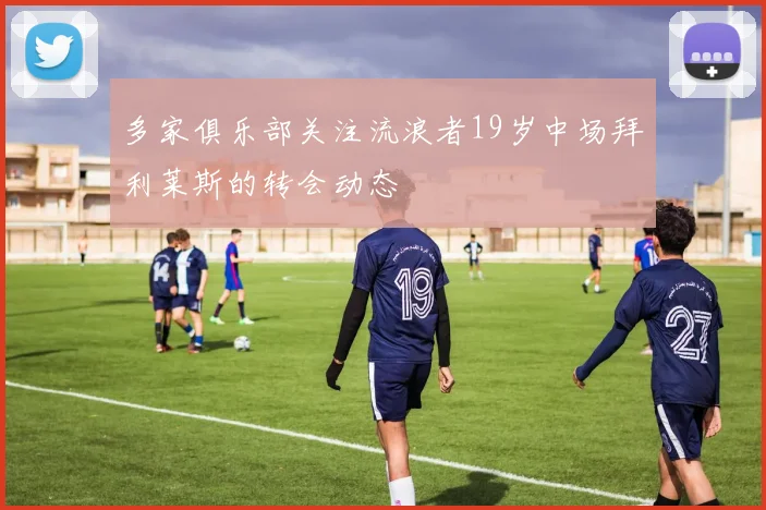 多家俱乐部关注流浪者19岁中场拜利莱斯的转会动态