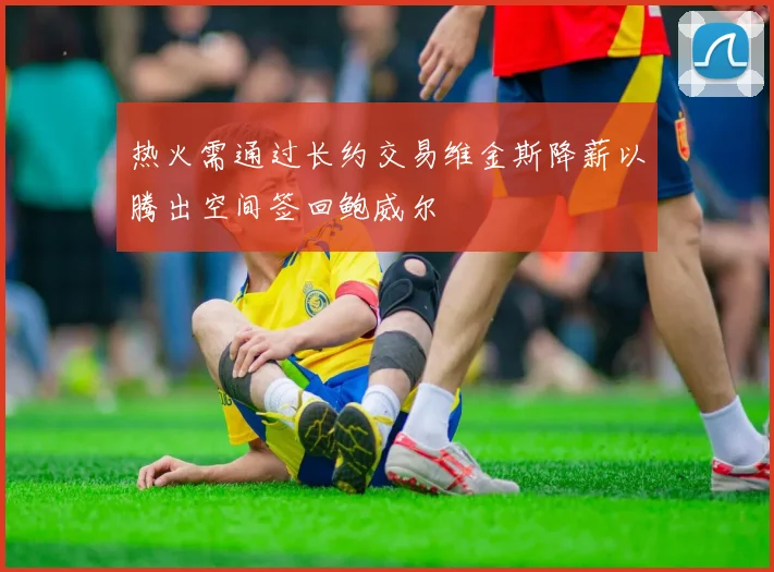 热火需通过长约交易维金斯降薪以腾出空间签回鲍威尔
