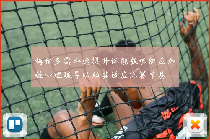梅伦多需加速提升体能教练组应加强心理疏导以助其适应比赛节奏