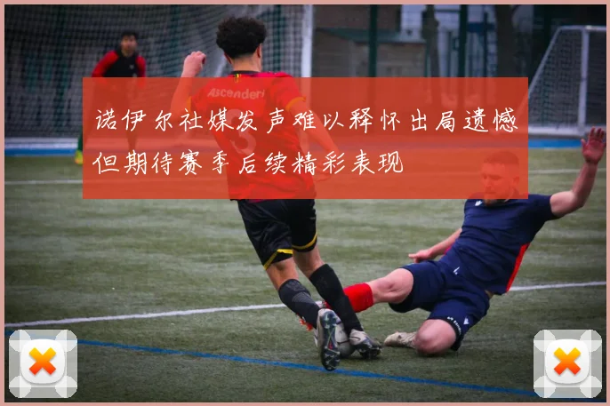 诺伊尔社媒发声难以释怀出局遗憾但期待赛季后续精彩表现
