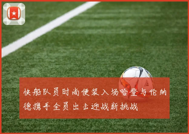 快船队员时尚便装入场哈登与伦纳德携手全员出击迎战新挑战