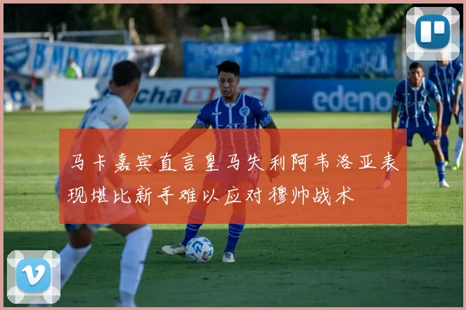 马卡嘉宾直言皇马失利阿韦洛亚表现堪比新手难以应对穆帅战术