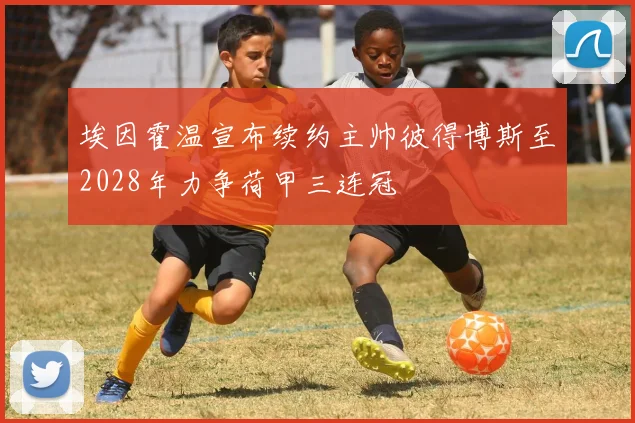 埃因霍温宣布续约主帅彼得博斯至2028年力争荷甲三连冠