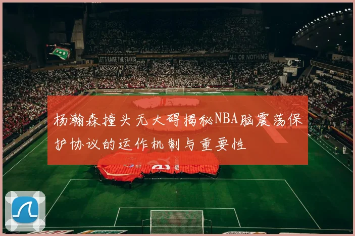 杨瀚森撞头无大碍揭秘NBA脑震荡保护协议的运作机制与重要性
