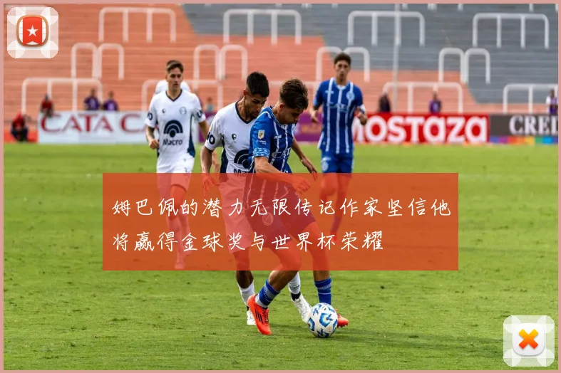 姆巴佩的潜力无限传记作家坚信他将赢得金球奖与世界杯荣耀