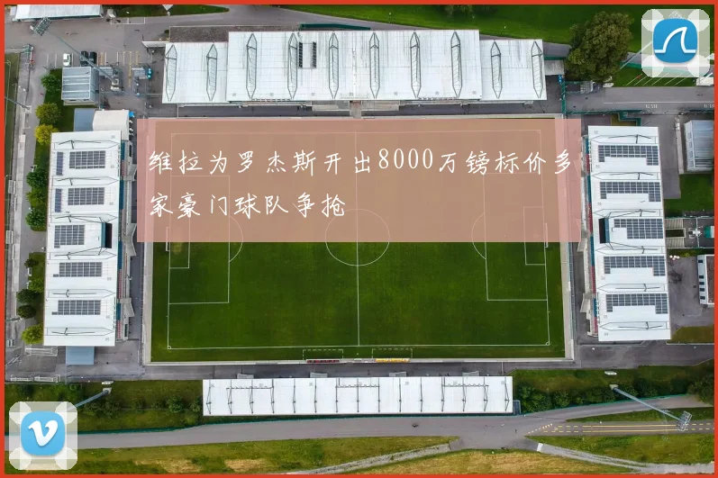 维拉为罗杰斯开出8000万镑标价多家豪门球队争抢