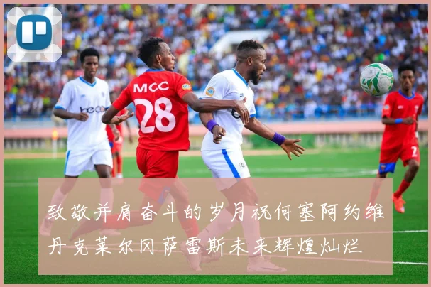 致敬并肩奋斗的岁月祝何塞阿约维丹克莱尔冈萨雷斯未来辉煌灿烂
