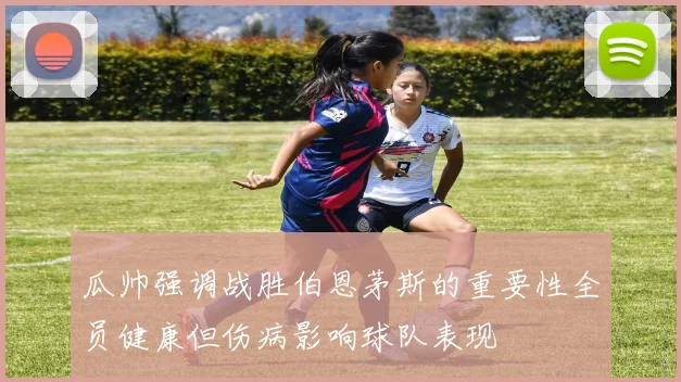 瓜帅强调战胜伯恩茅斯的重要性全员健康但伤病影响球队表现