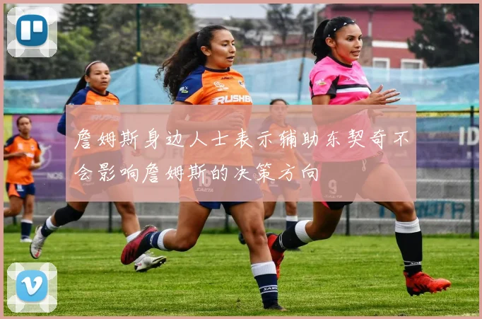 詹姆斯身边人士表示辅助东契奇不会影响詹姆斯的决策方向