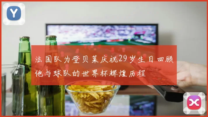 法国队为登贝莱庆祝29岁生日回顾他与球队的世界杯辉煌历程