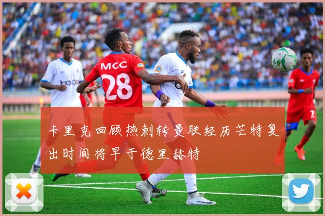 卡里克回顾热刺转曼联经历芒特复出时间将早于德里赫特