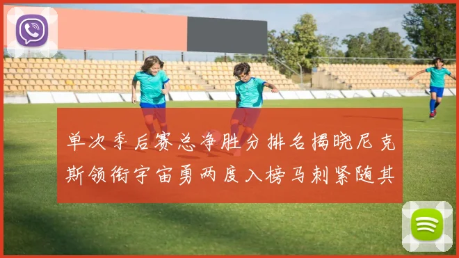 单次季后赛总净胜分排名揭晓尼克斯领衔宇宙勇两度入榜马刺紧随其后