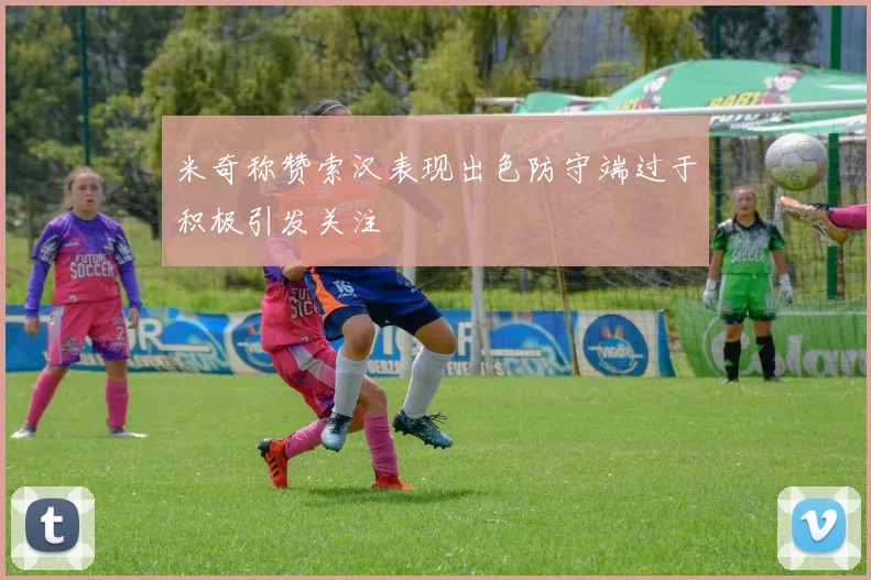 米奇称赞索汉表现出色防守端过于积极引发关注