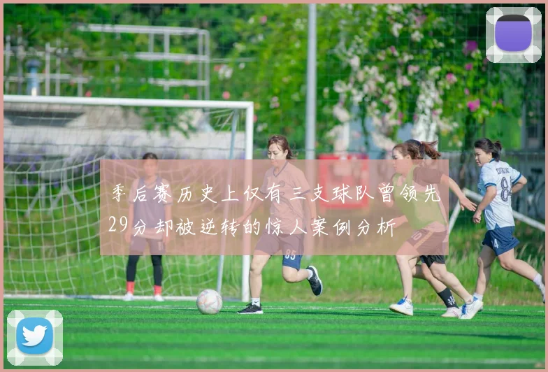 季后赛历史上仅有三支球队曾领先29分却被逆转的惊人案例分析